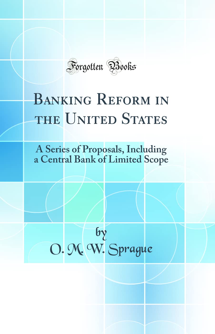 Banking Reform in the United States: A Series of Proposals, Including a Central Bank of Limited Scope (Classic Reprint) Business, Finance & Career