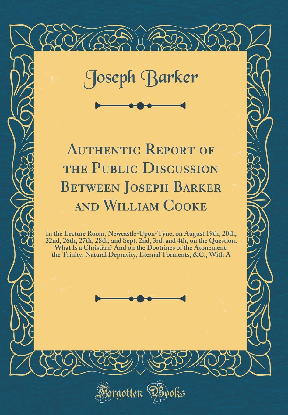 Authentic Report of the Public Discussion Between Joseph Barker and William Cooke: In the Lecture Room, Newcastle-Upon-Tyne, on August 19th, 20th, ... What Is a Christian? And on the Dootri Film, Art & Culture