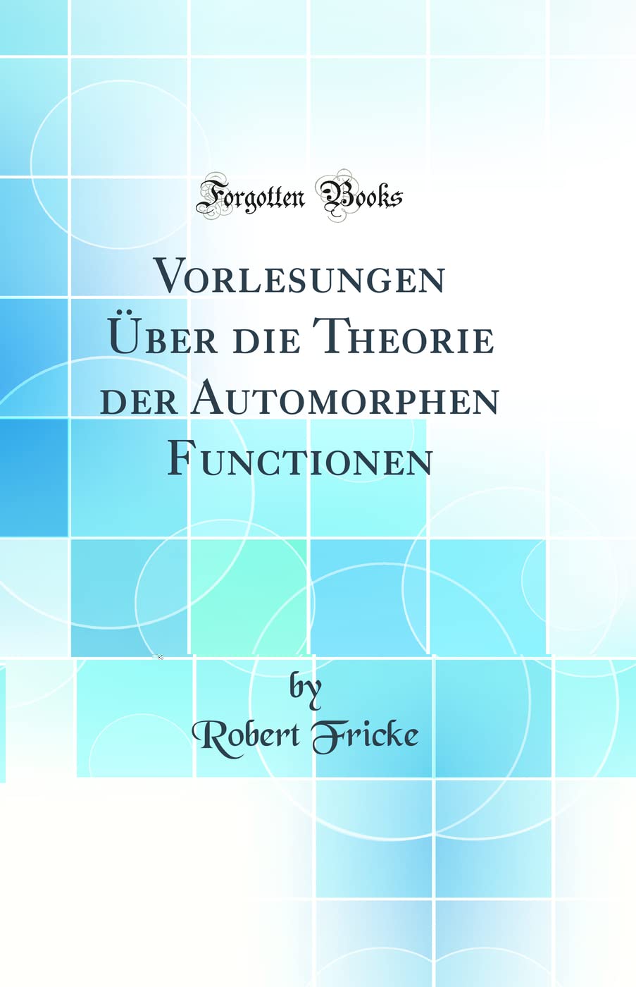 Vorlesungen Über die Theorie der Automorphen Functionen (Classic Reprint) Mathematics