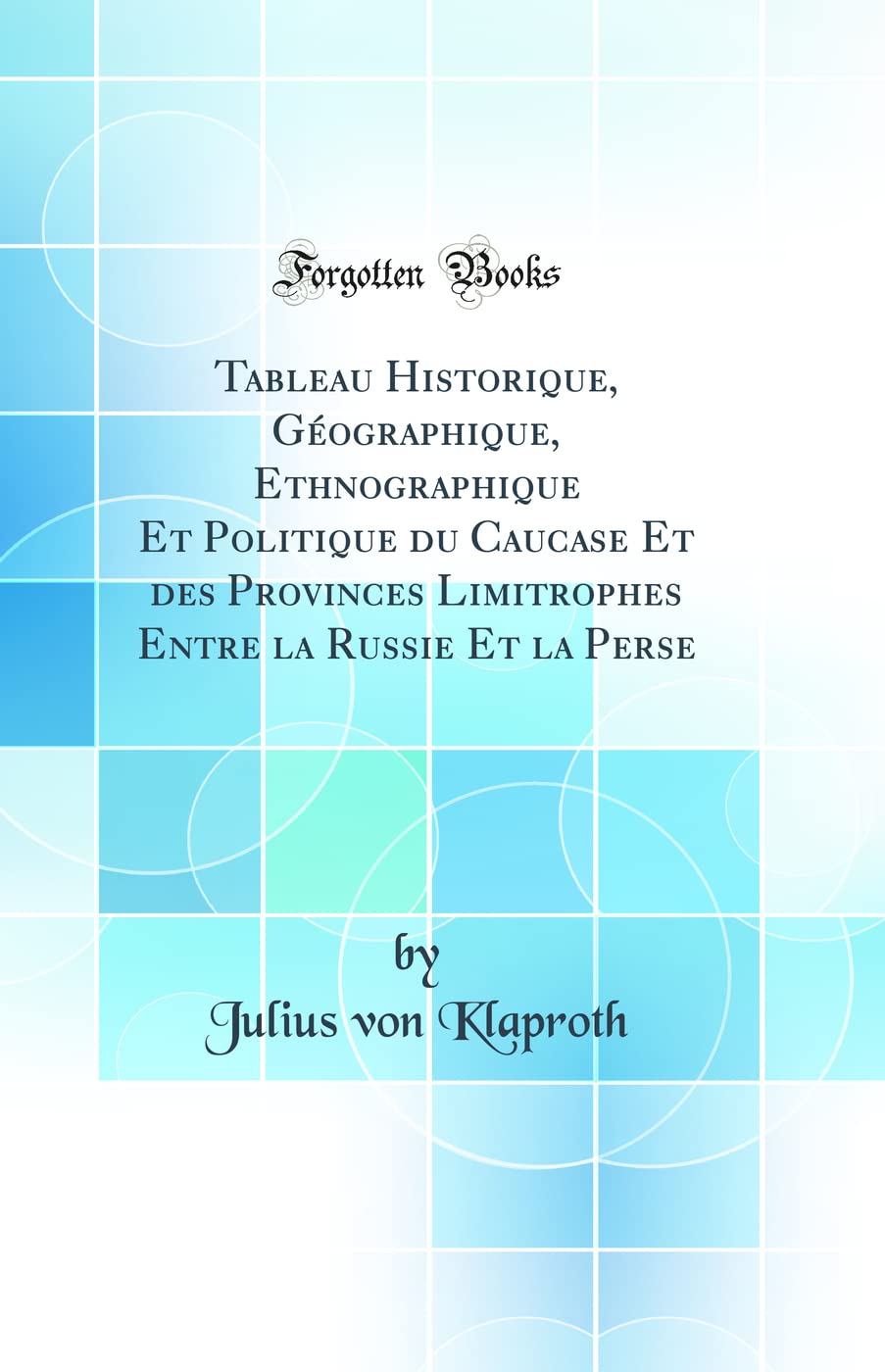 Tableau Historique, Géographique, Ethnographique Et Politique du Caucase Et des Provinces Limitrophes Entre la Russie Et la Perse (Classic Reprint) Geology & Geography