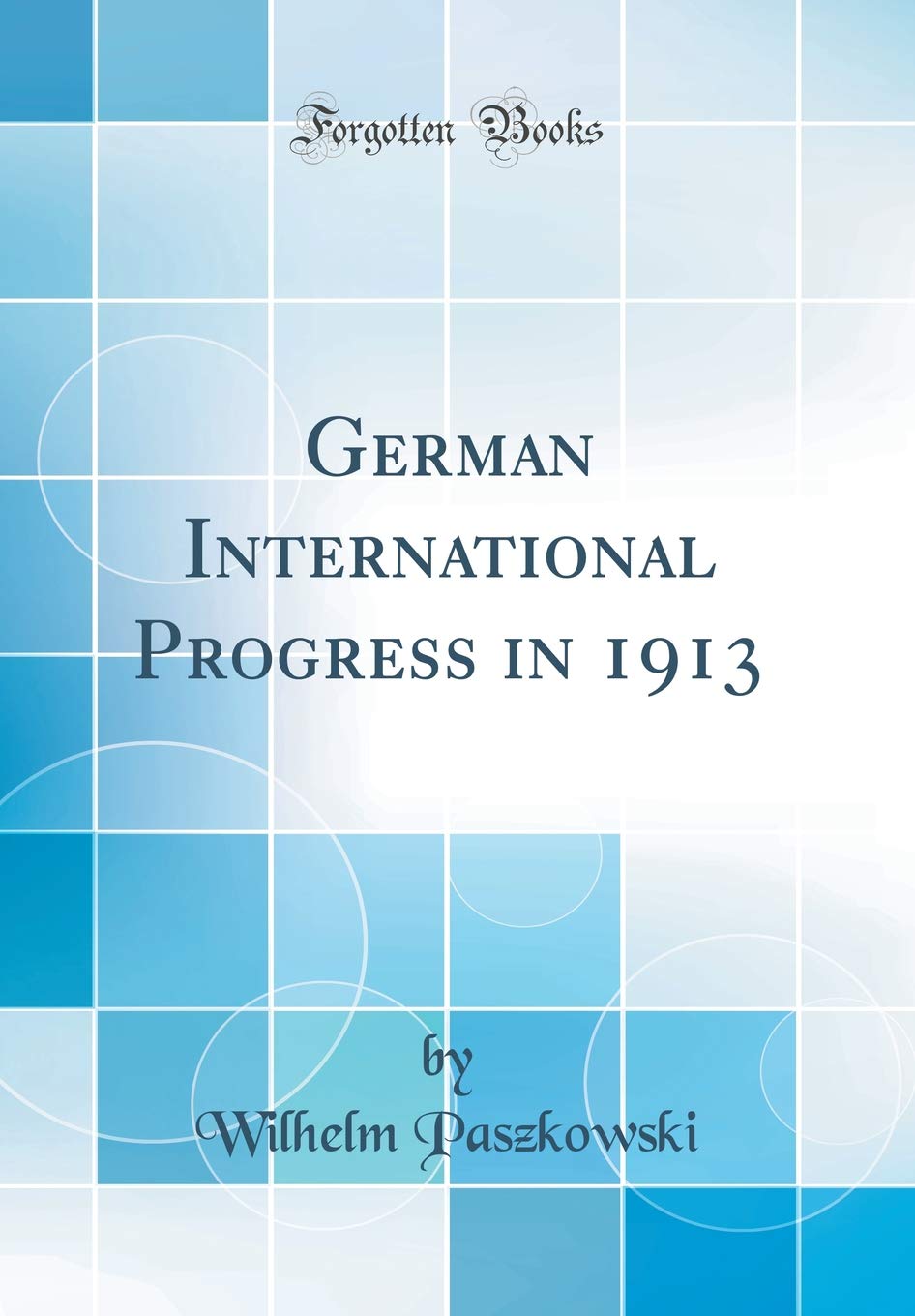 German International Progress in 1913 (Classic Reprint) Politics & History