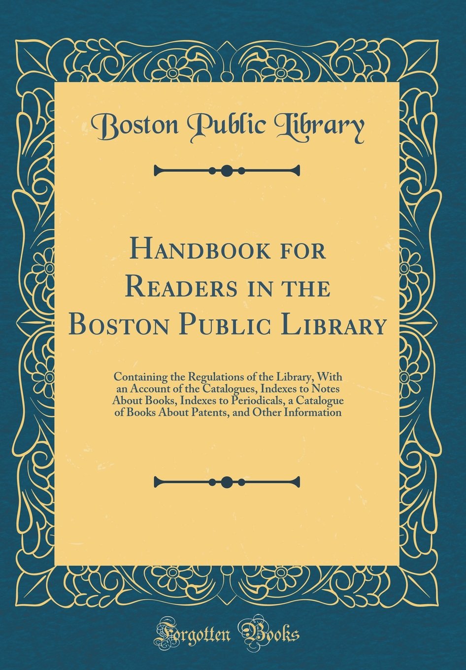 Handbook for Readers in the Boston Public Library: Containing the Regulations of the Library, With an Account of the Catalogues, Indexes to Notes ... of Books About Patents, and Other Information Reference Books