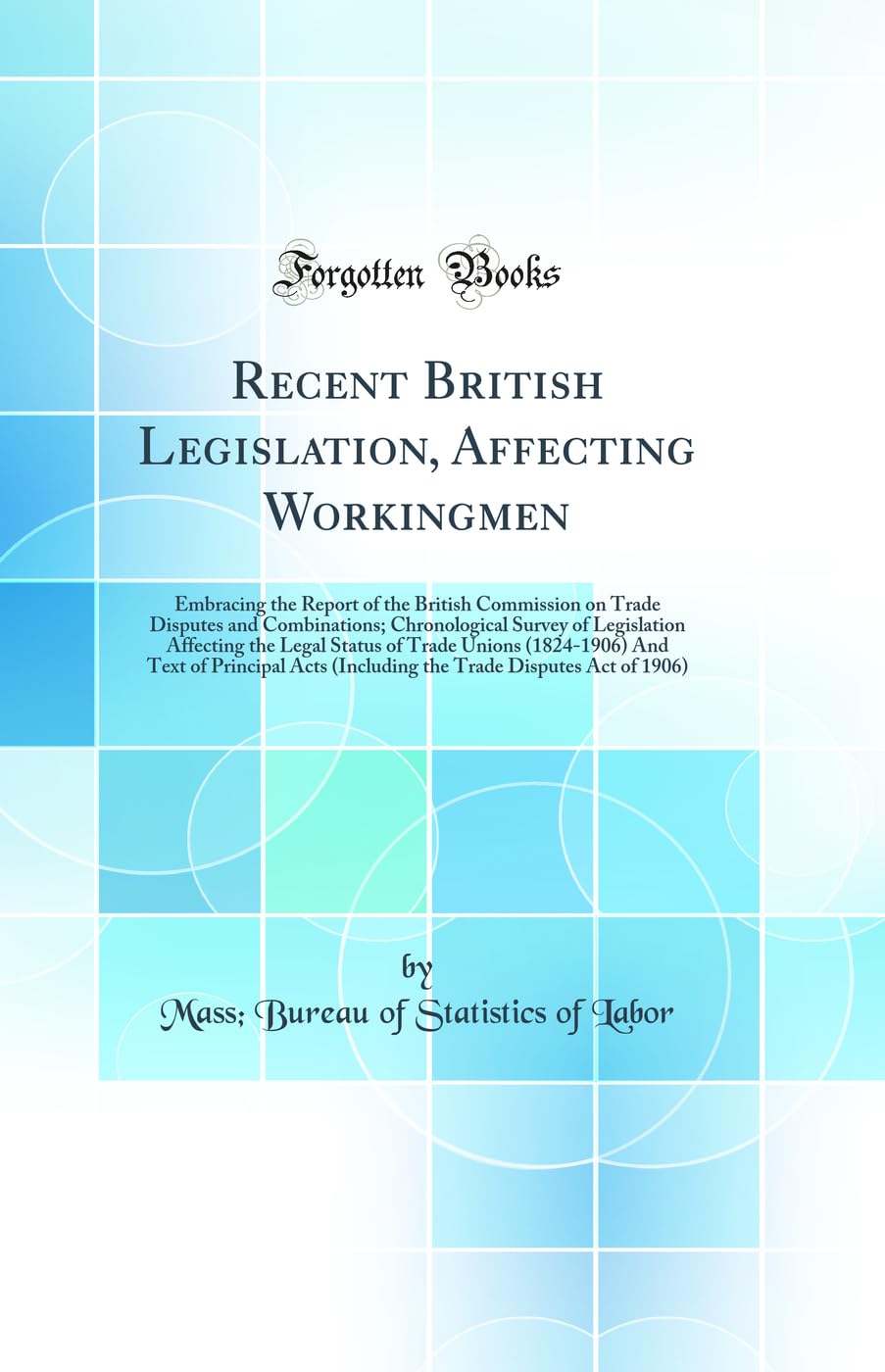 Recent British Legislation, Affecting Workingmen: Embracing the Report of the British Commission on Trade Disputes and Combinations; Chronological ... (1824-1906) And Text of Principal Acts (Inc Law