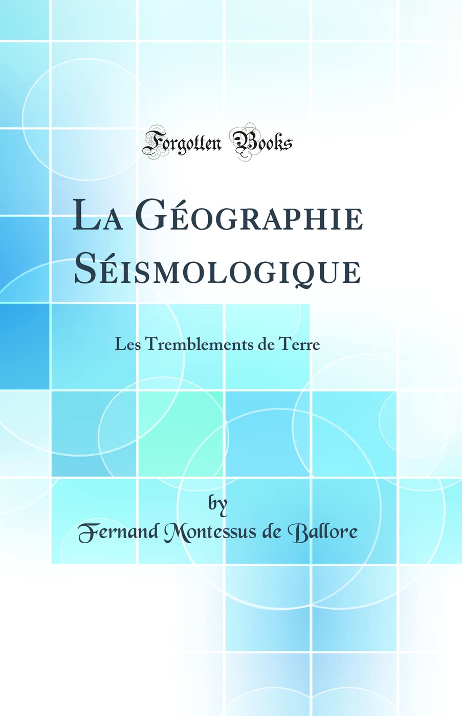 La Géographie Séismologique: Les Tremblements de Terre (Classic Reprint) Geology & Geography