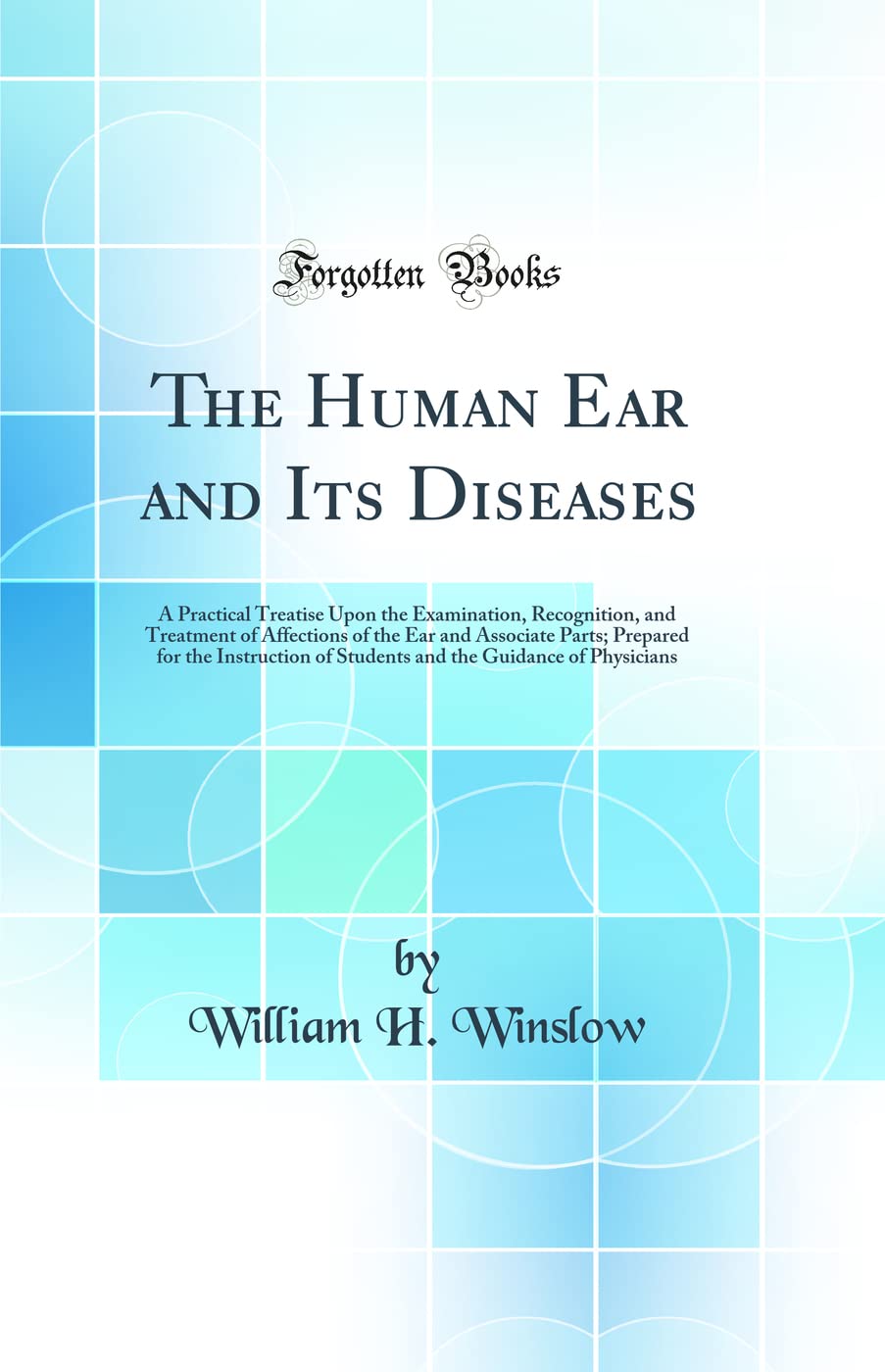 The Human Ear and Its Diseases: A Practical Treatise Upon the Examination, Recognition, and Treatment of Affections of the Ear and Associate Parts; ... the Guidance of Physicians (Classic Reprint) Medicine