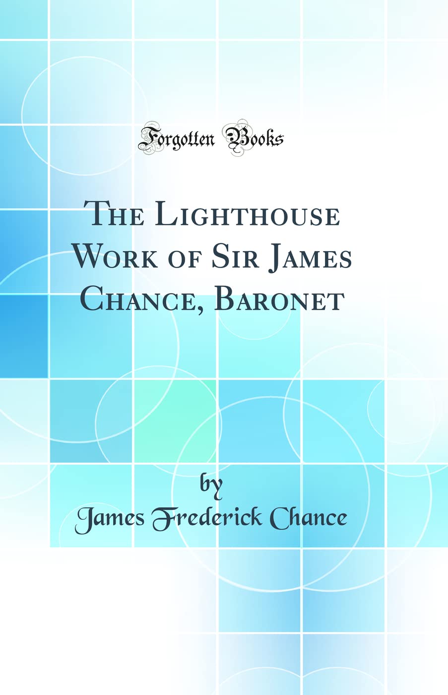 The Lighthouse Work of Sir James Chance, Baronet (Classic Reprint) Business & Technology