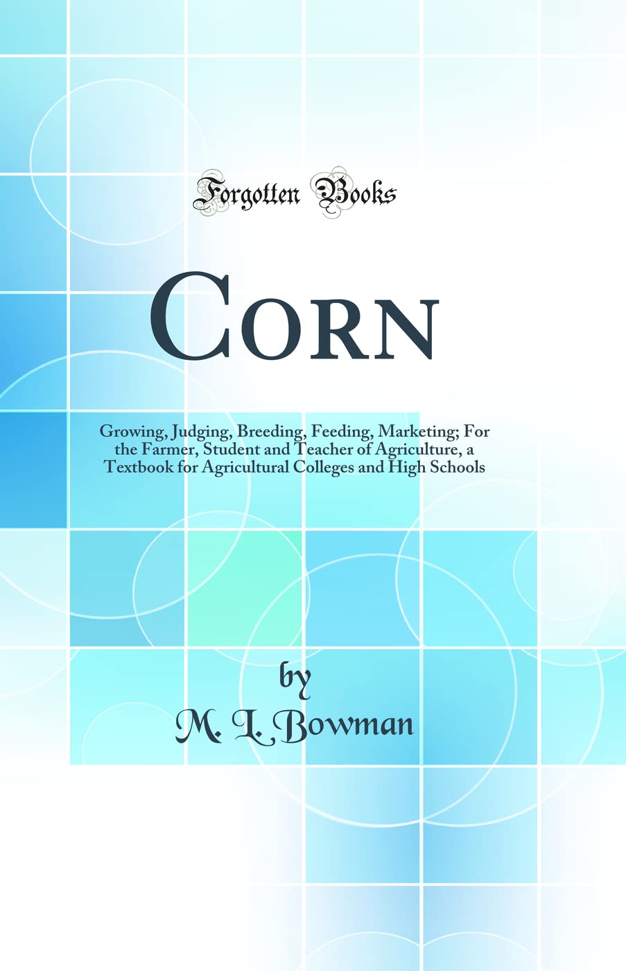 Corn: Growing, Judging, Breeding, Feeding, Marketing; For the Farmer, Student and Teacher of Agriculture, a Textbook for Agricultural Colleges and High Schools (Classic Reprint) Business, Finance & Career