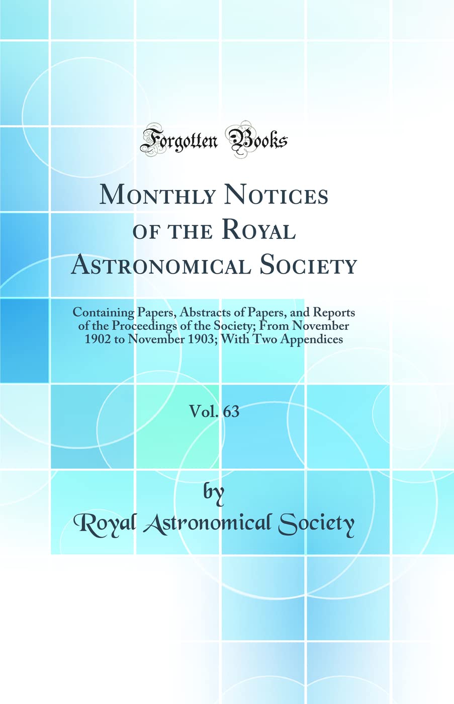 Monthly Notices of the Royal Astronomical Society, Vol. 63: Containing Papers, Abstracts of Papers, and Reports of the Proceedings of the Society; ... 1903; With Two Appendices (Classic Reprint) Natural Sciences