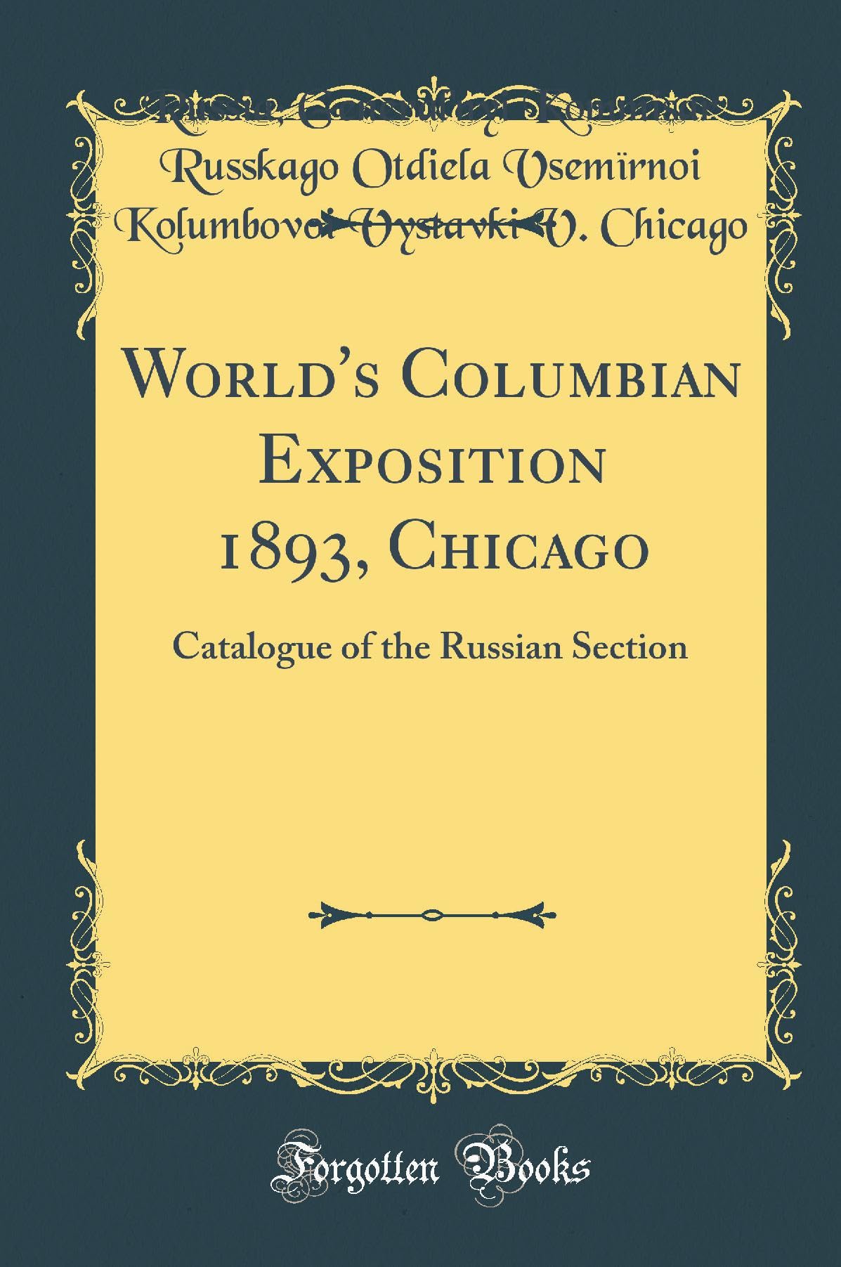 World's Columbian Exposition 1893, Chicago: Catalogue of the Russian Section (Classic Reprint) Business, Finance & Career