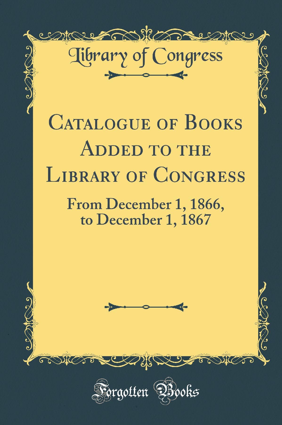Catalogue of Books Added to the Library of Congress: From December 1, 1866, to December 1, 1867 (Classic Reprint) Reference Books