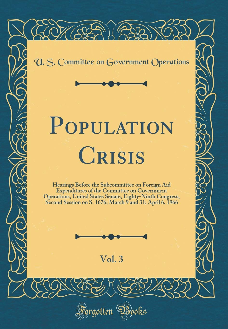Population Crisis, Vol. 3: Hearings Before the Subcommittee on Foreign Aid Expenditures of the Committee on Government Operations, United States ... 9 and 31; April 6, 1966 (Classic Reprint) Business, Finance & Career