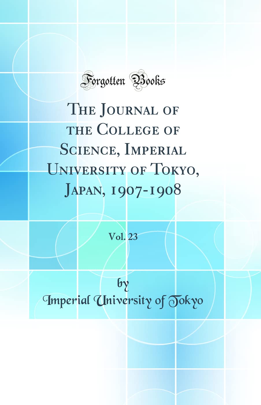 The Journal of the College of Science, Imperial University of Tokyo, Japan, 1907-1908, Vol. 23 (Classic Reprint) Business & Technology