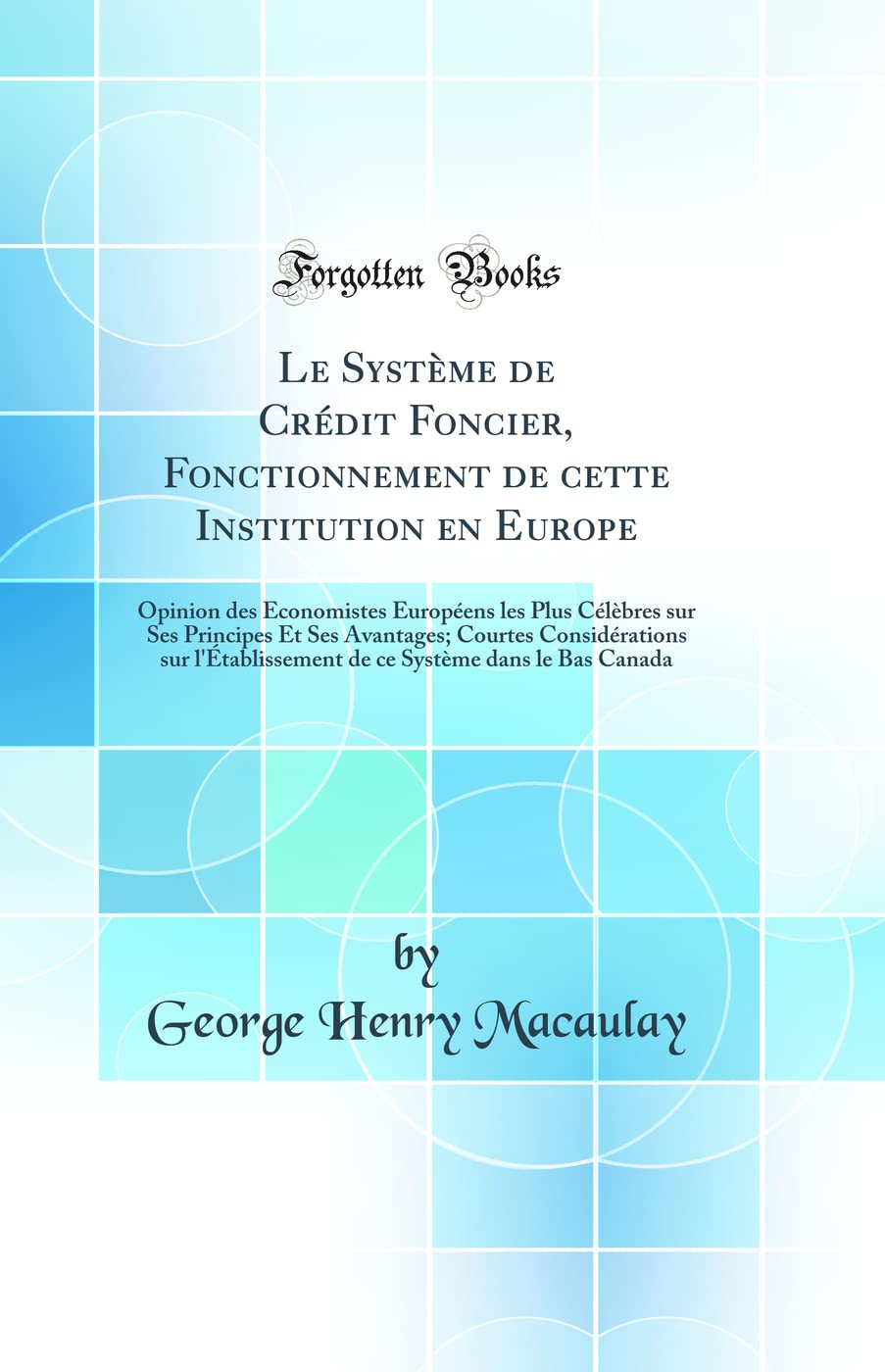 Le Système de Crédit Foncier, Fonctionnement de cette Institution en Europe: Opinion des Économistes Européens les Plus Célèbres sur Ses Principes Et ... de ce Système dans le Bas Canada Business, Finance & Career
