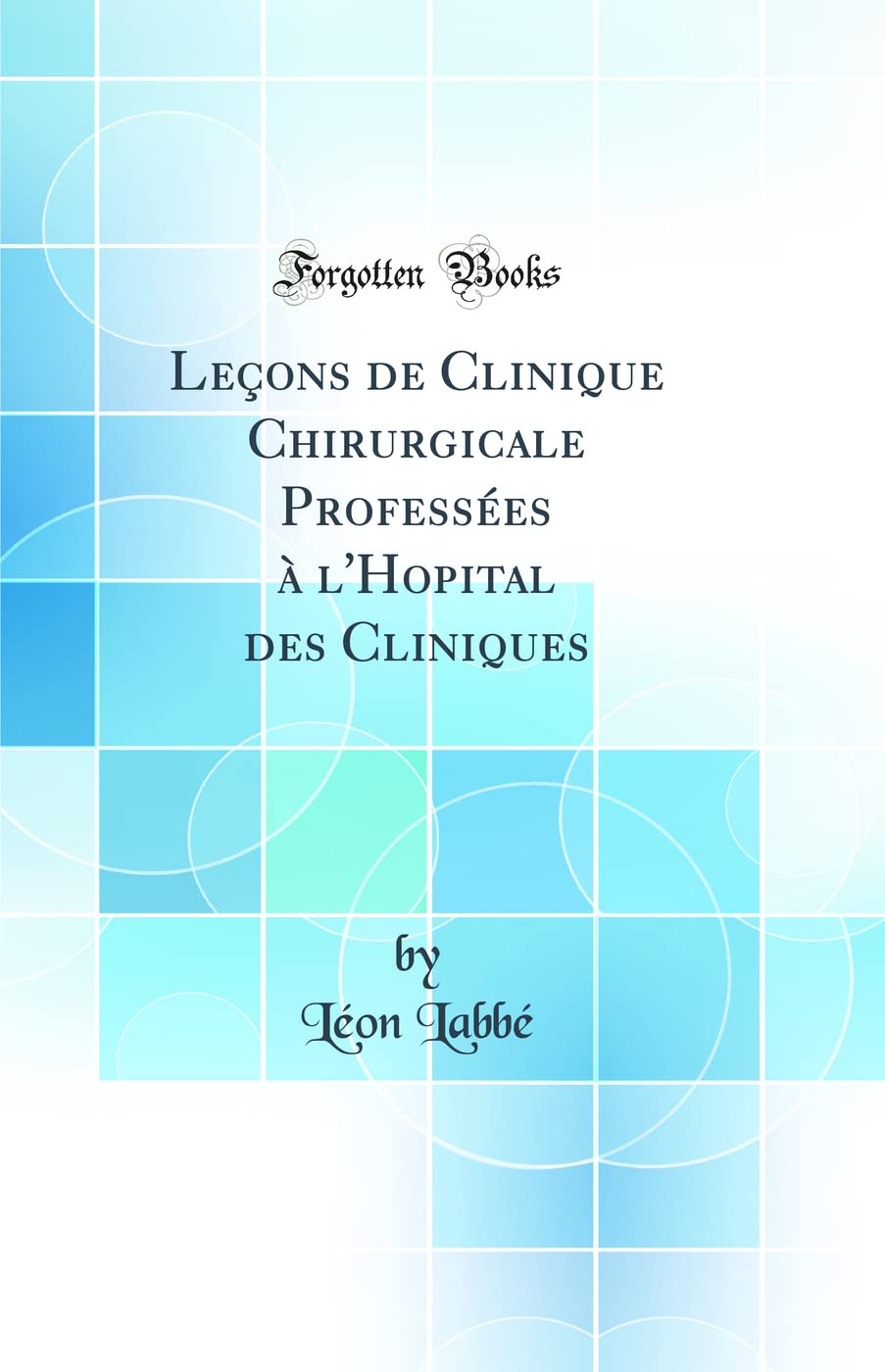 Leçons de Clinique Chirurgicale Professées à l'Hopital des Cliniques (Classic Reprint) Medicine