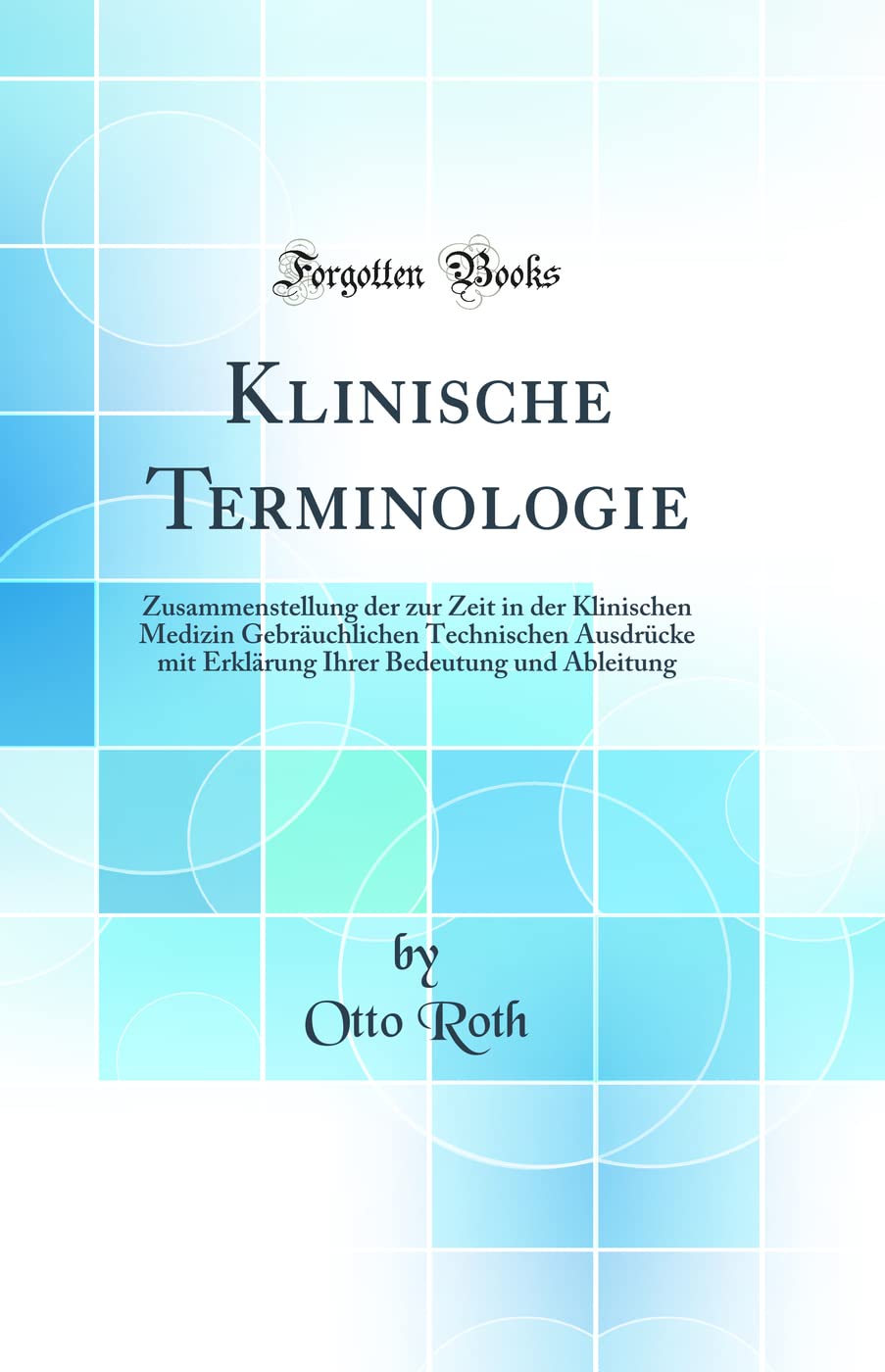 Klinische Terminologie: Zusammenstellung der zur Zeit in der Klinischen Medizin Gebräuchlichen Technischen Ausdrücke mit Erklärung Ihrer Bedeutung und Ableitung (Classic Reprint) Medicine