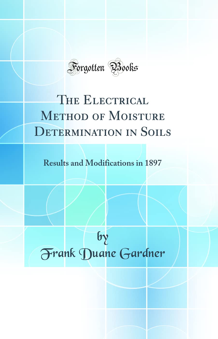 The Electrical Method of Moisture Determination in Soils: Results and Modifications in 1897 (Classic Reprint) Media & Communication
