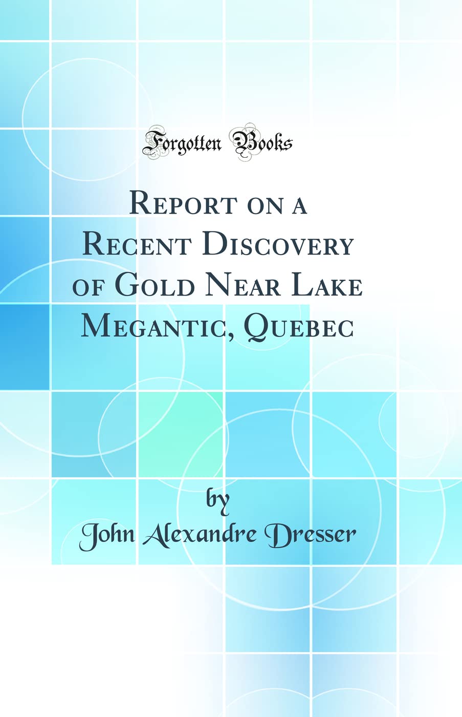 Report on a Recent Discovery of Gold Near Lake Megantic, Quebec (Classic Reprint) Business & Technology