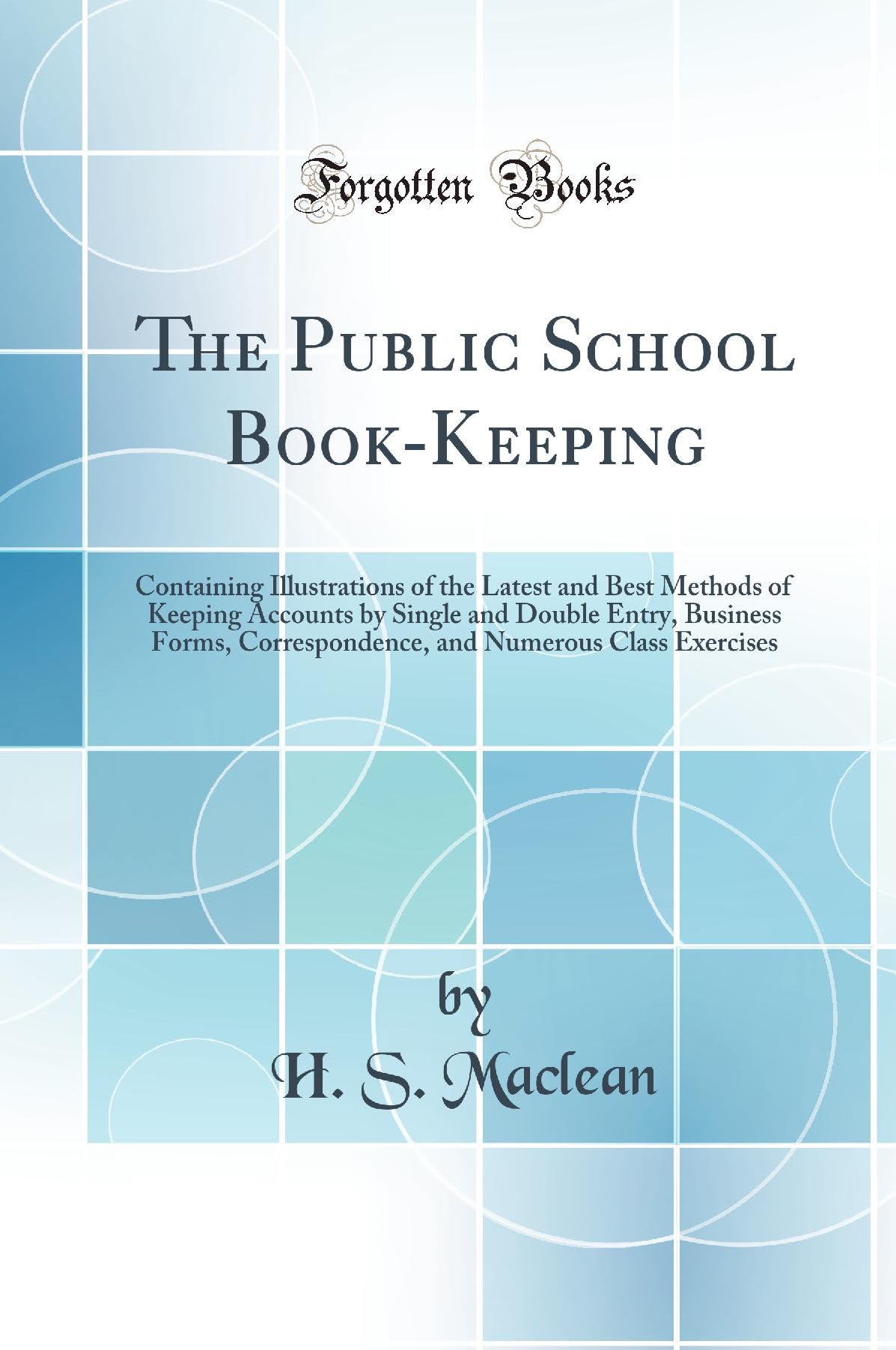 The Public School Book-Keeping: Containing Illustrations of the Latest and Best Methods of Keeping Accounts by Single and Double Entry, Business ... Numerous Class Exercises (Classic Reprint) Books