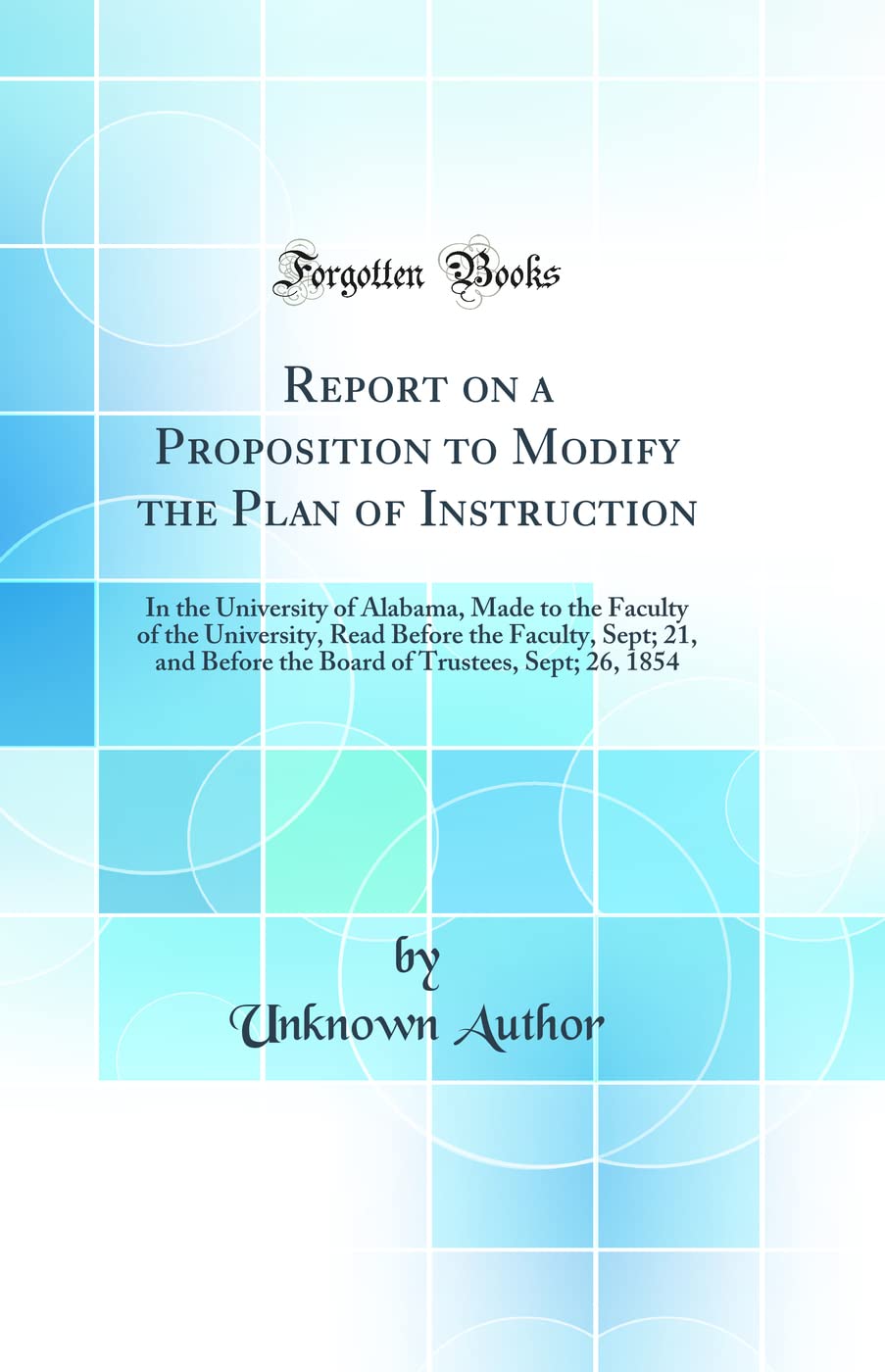 Report on a Proposition to Modify the Plan of Instruction: In the University of Alabama, Made to the Faculty of the University, Read Before the ... of Trustees, Sept; 26, 1854 (Classic Reprint) book