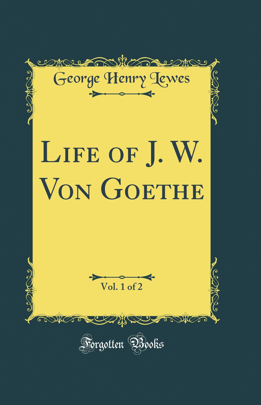 Life of J. W. Von Goethe, Vol. 1 of 2 (Classic Reprint) Essays & Short Stories