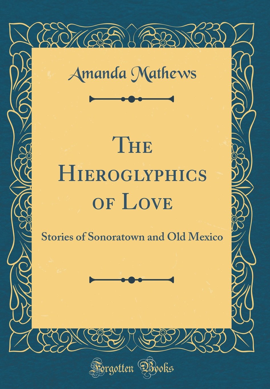 The Hieroglyphics of Love: Stories of Sonoratown and Old Mexico (Classic Reprint) Novels & Short Stories