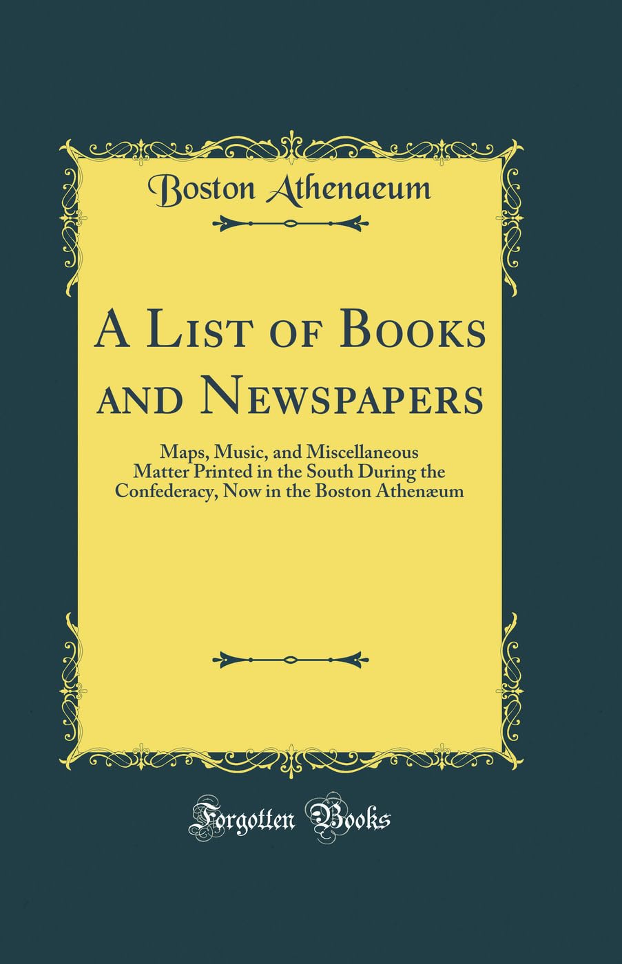 A List of Books and Newspapers: Maps, Music, and Miscellaneous Matter Printed in the South During the Confederacy, Now in the Boston Athenæum (Classic Reprint) Reference Books