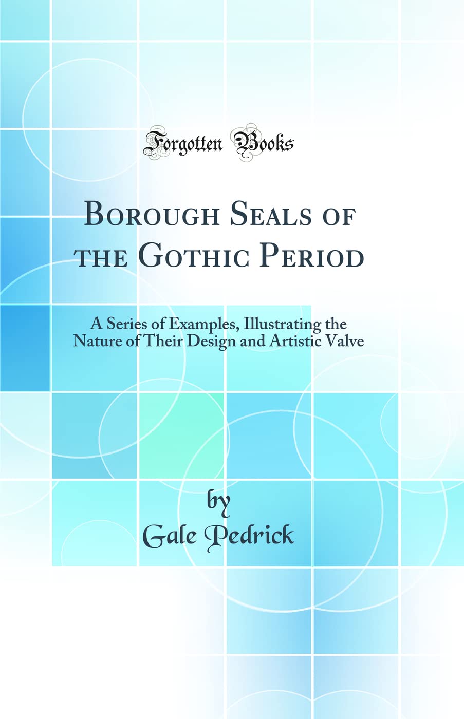 Borough Seals of the Gothic Period: A Series of Examples, Illustrating the Nature of Their Design and Artistic Valve (Classic Reprint) book