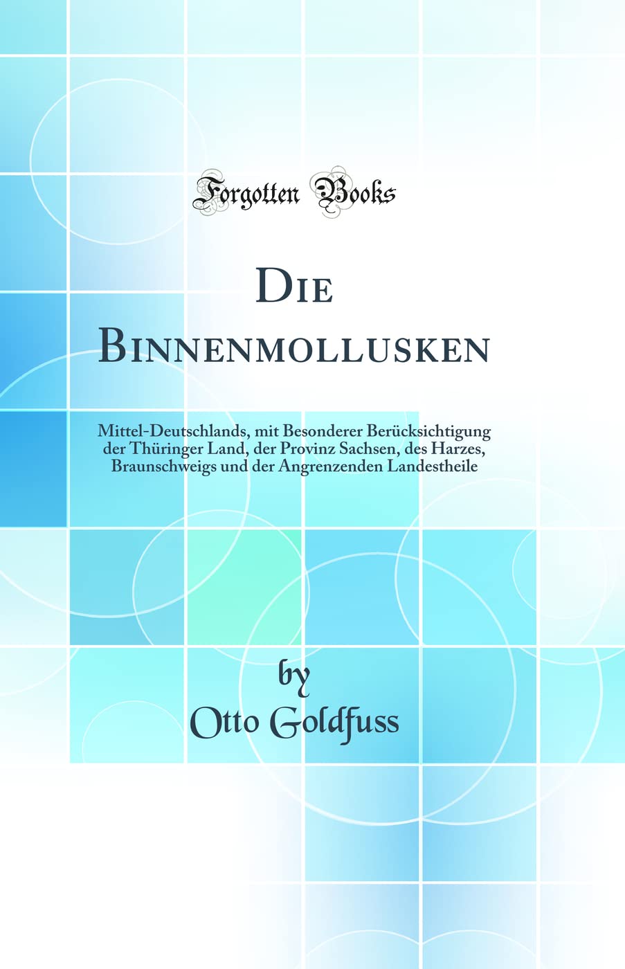Die Binnenmollusken: Mittel-Deutschlands, mit Besonderer Berücksichtigung der Thüringer Land, der Provinz Sachsen, des Harzes, Braunschweigs und der Angrenzenden Landestheile (Classic Reprint) Business & Technology