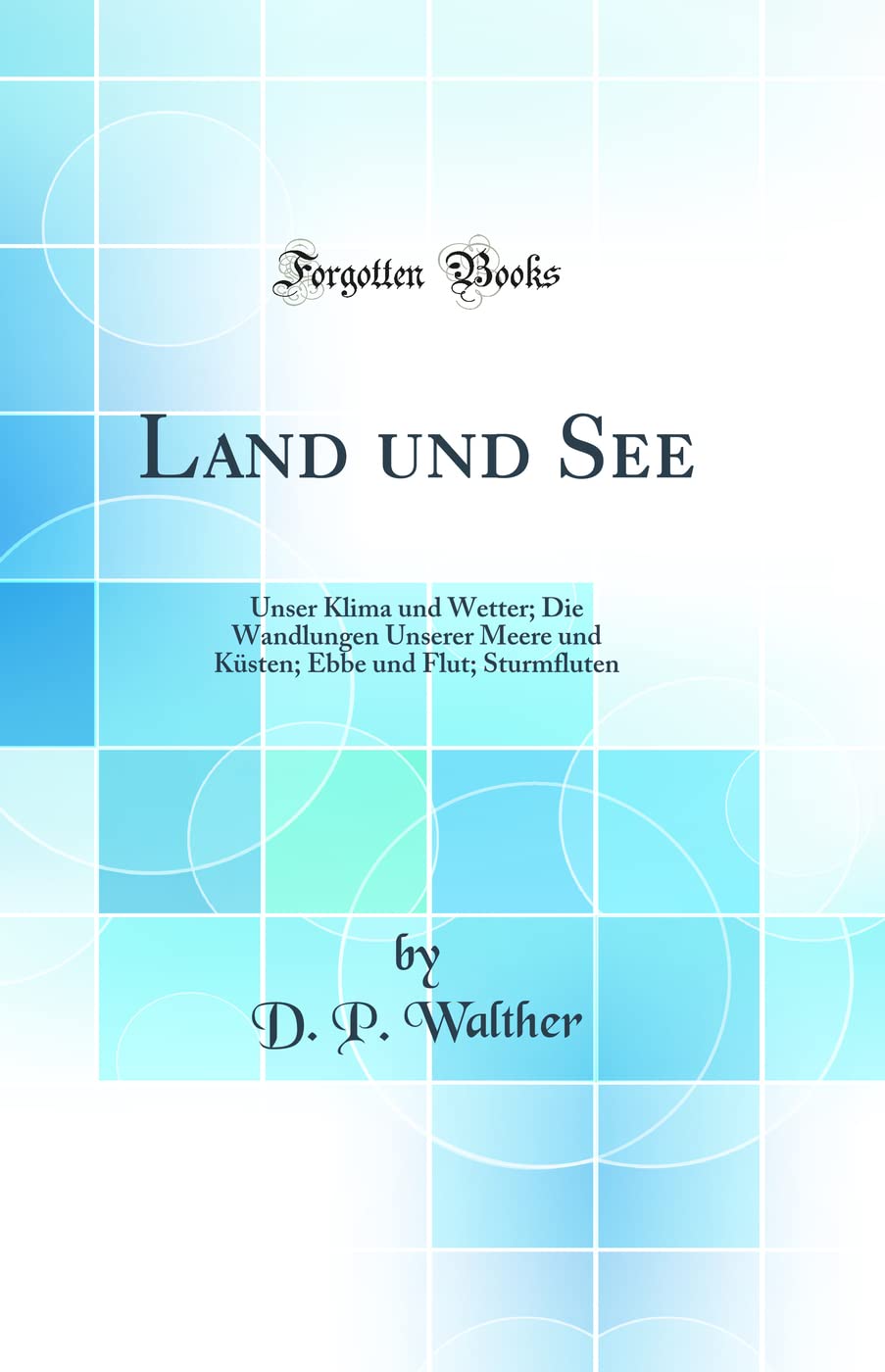 Land und See: Unser Klima und Wetter; Die Wandlungen Unserer Meere und Küsten; Ebbe und Flut; Sturmfluten (Classic Reprint) Geology & Geography