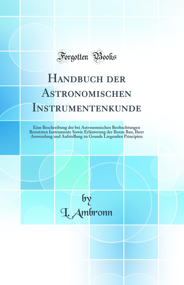 Handbuch der Astronomischen Instrumentenkunde: Eine Beschreibung der bei Astronomischen Beobachtungen Benutzten Instrumente Sowie Erläuterung der ... Grunde Liegenden Principien (Classic Reprint) Business & Technology