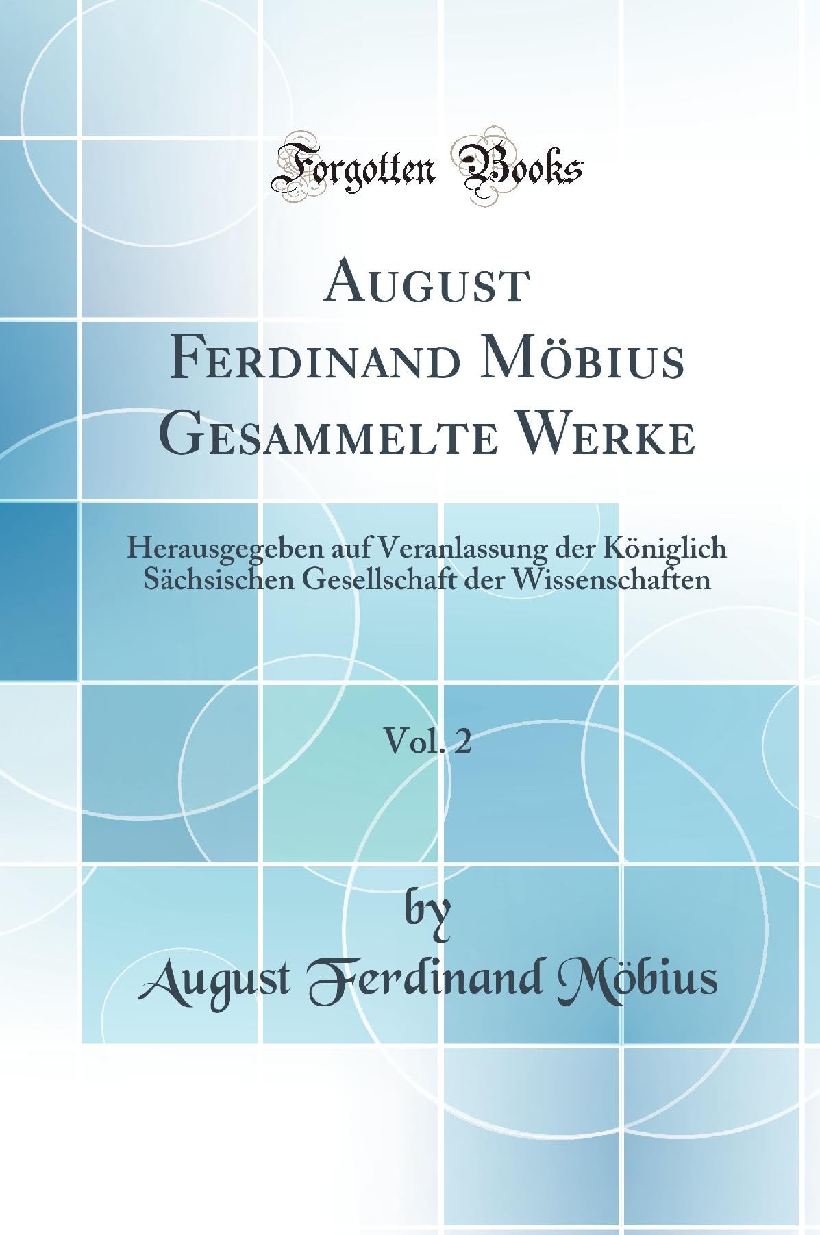 August Ferdinand Möbius Gesammelte Werke, Vol. 2: Herausgegeben auf Veranlassung der Königlich Sächsischen Gesellschaft der Wissenschaften (Classic Reprint) Mathematics