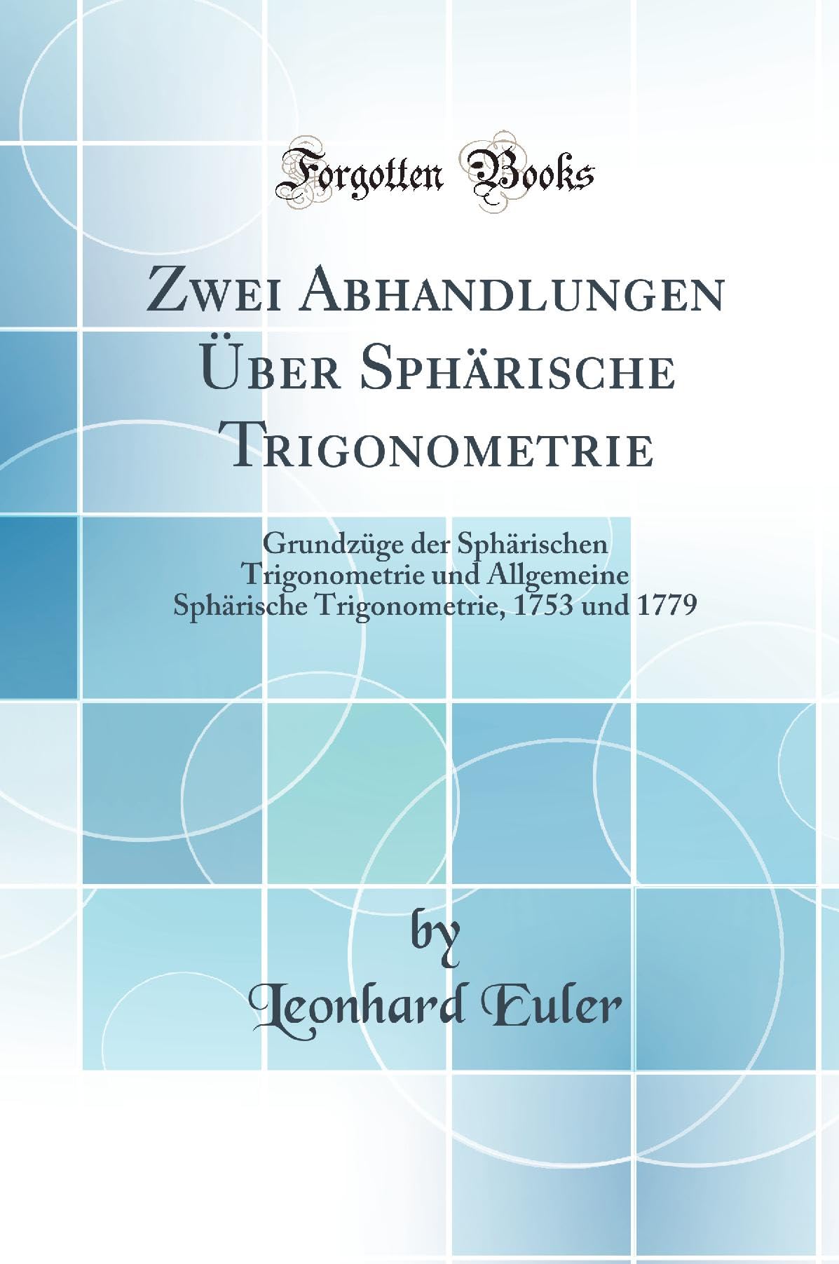 Zwei Abhandlungen Über Sphärische Trigonometrie: Grundzüge der Sphärischen Trigonometrie und Allgemeine Sphärische Trigonometrie, 1753 und 1779 (Classic Reprint) Business & Technology