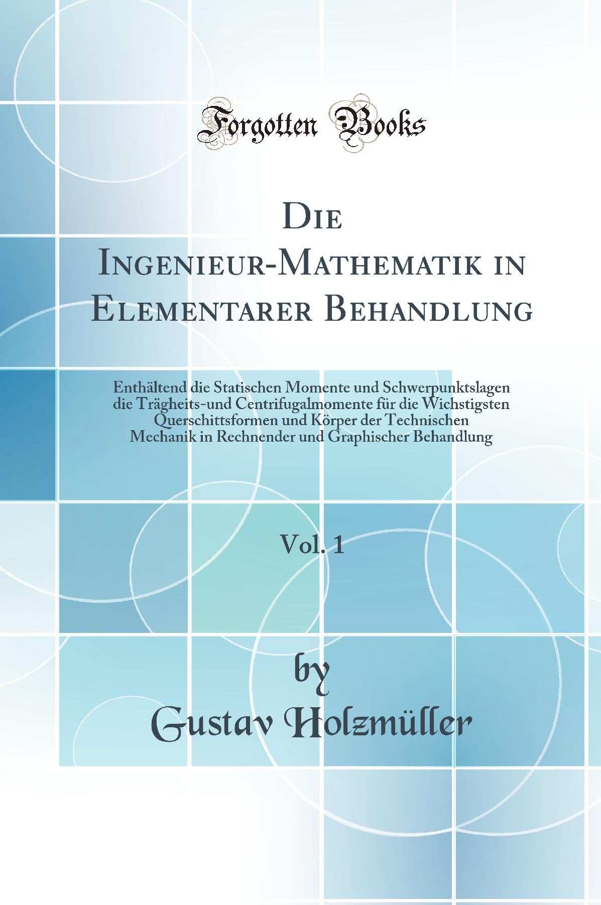 Die Ingenieur-Mathematik in Elementarer Behandlung, Vol. 1: Enthältend die Statischen Momente und Schwerpunktslagen die Trägheits-und ... Technischen Mechanik in Rechnender und Graph Mathematics