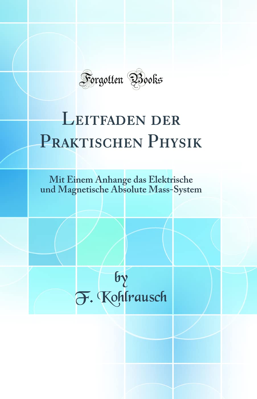 Leitfaden der Praktischen Physik: Mit Einem Anhange das Elektrische und Magnetische Absolute Mass-System (Classic Reprint) Business & Technology