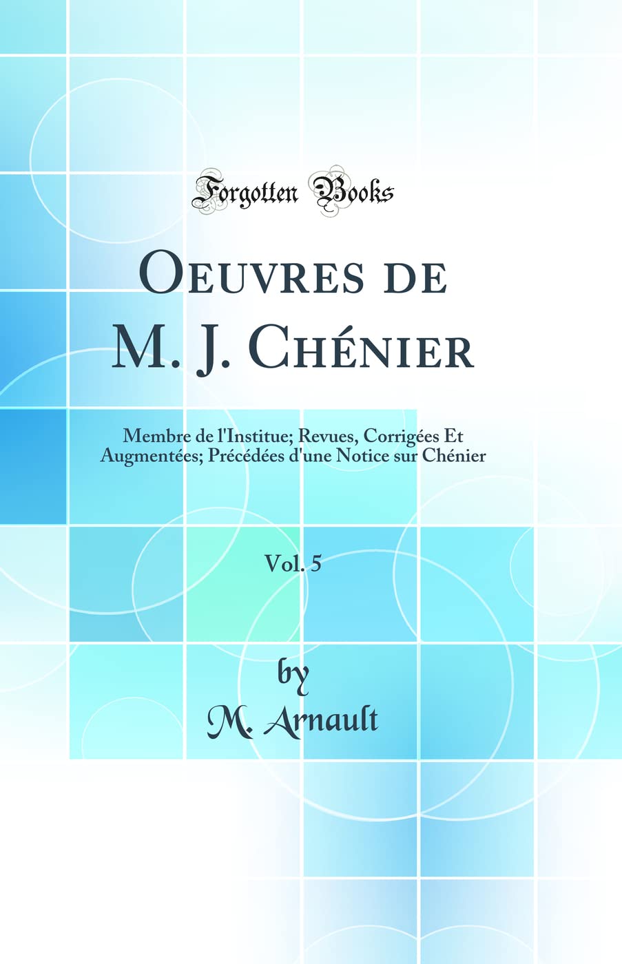 Oeuvres de M. J. Chénier, Vol. 5: Membre de l'Institue; Revues, Corrigées Et Augmentées; Précédées d'une Notice sur Chénier (Classic Reprint) Contemporary literature