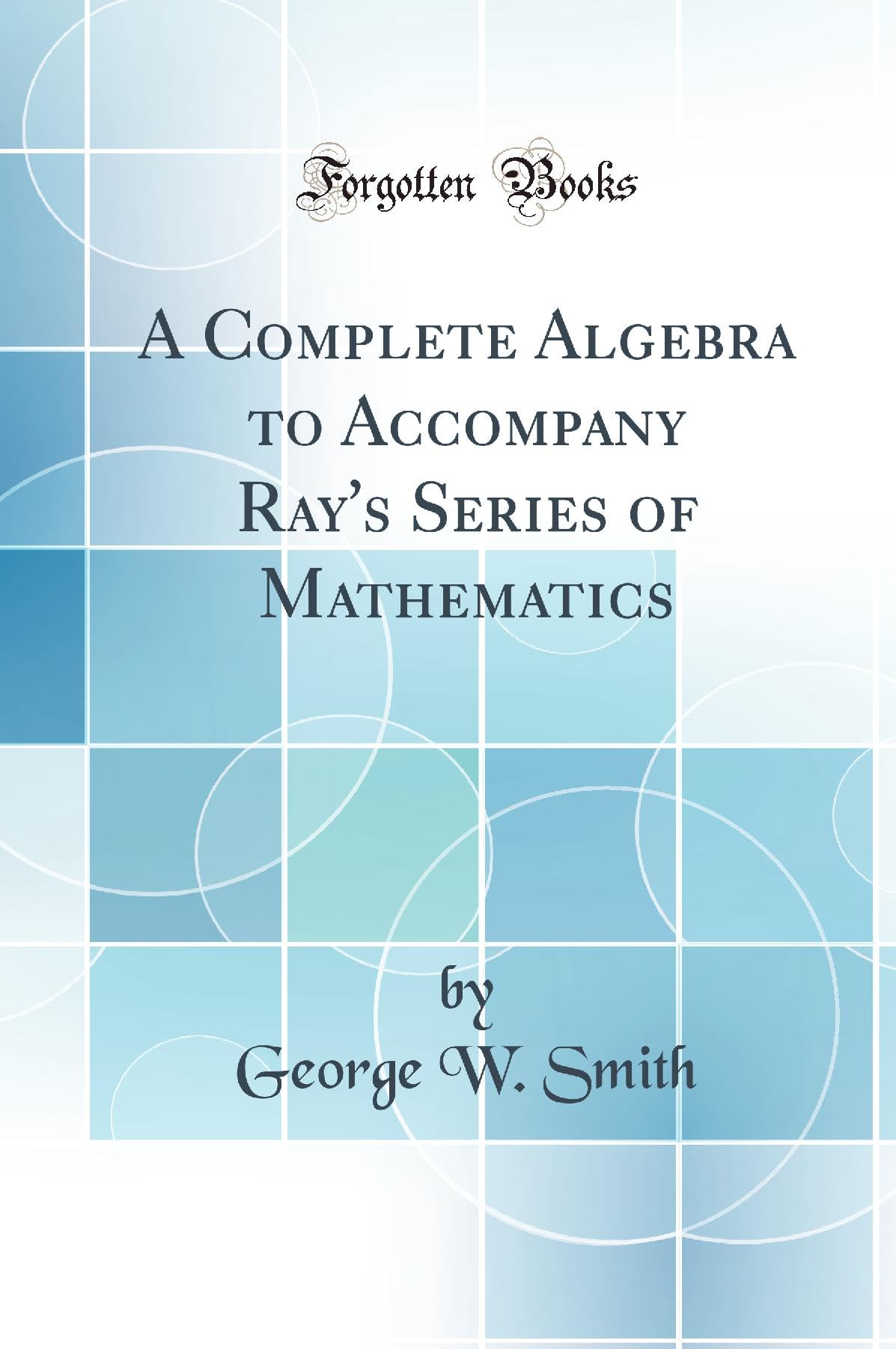 A Complete Algebra to Accompany Ray's Series of Mathematics (Classic Reprint) Mathematics