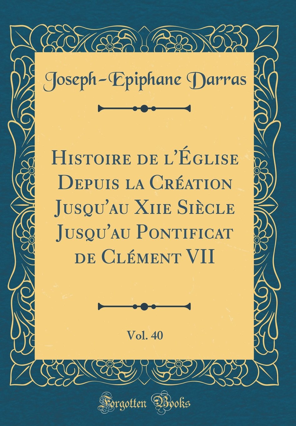 Histoire de l'Église Depuis la Création Jusqu'au Xiie Siècle Jusqu'au Pontificat de Clément VII, Vol. 40 (Classic Reprint) book