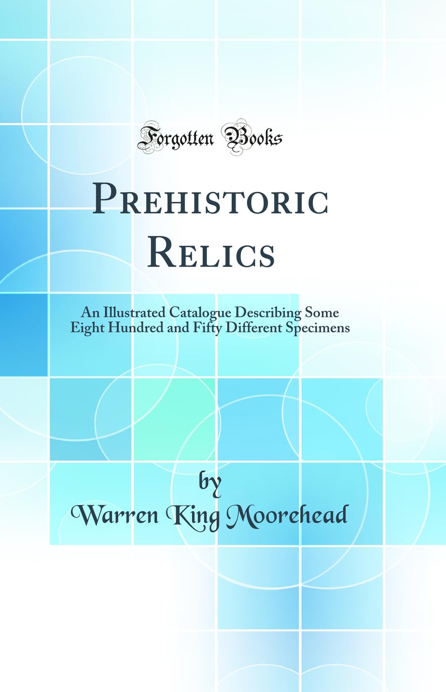 Prehistoric Relics: An Illustrated Catalogue Describing Some Eight Hundred and Fifty Different Specimens (Classic Reprint) Social Sciences