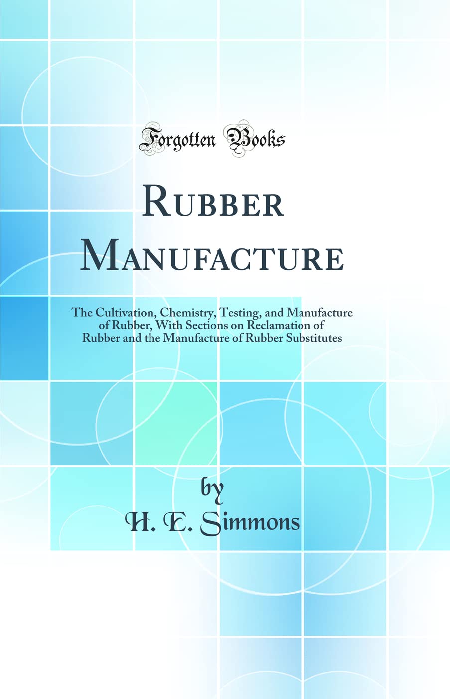 Rubber Manufacture: The Cultivation, Chemistry, Testing, and Manufacture of Rubber, With Sections on Reclamation of Rubber and the Manufacture of Rubber Substitutes (Classic Reprint) Natural Sciences