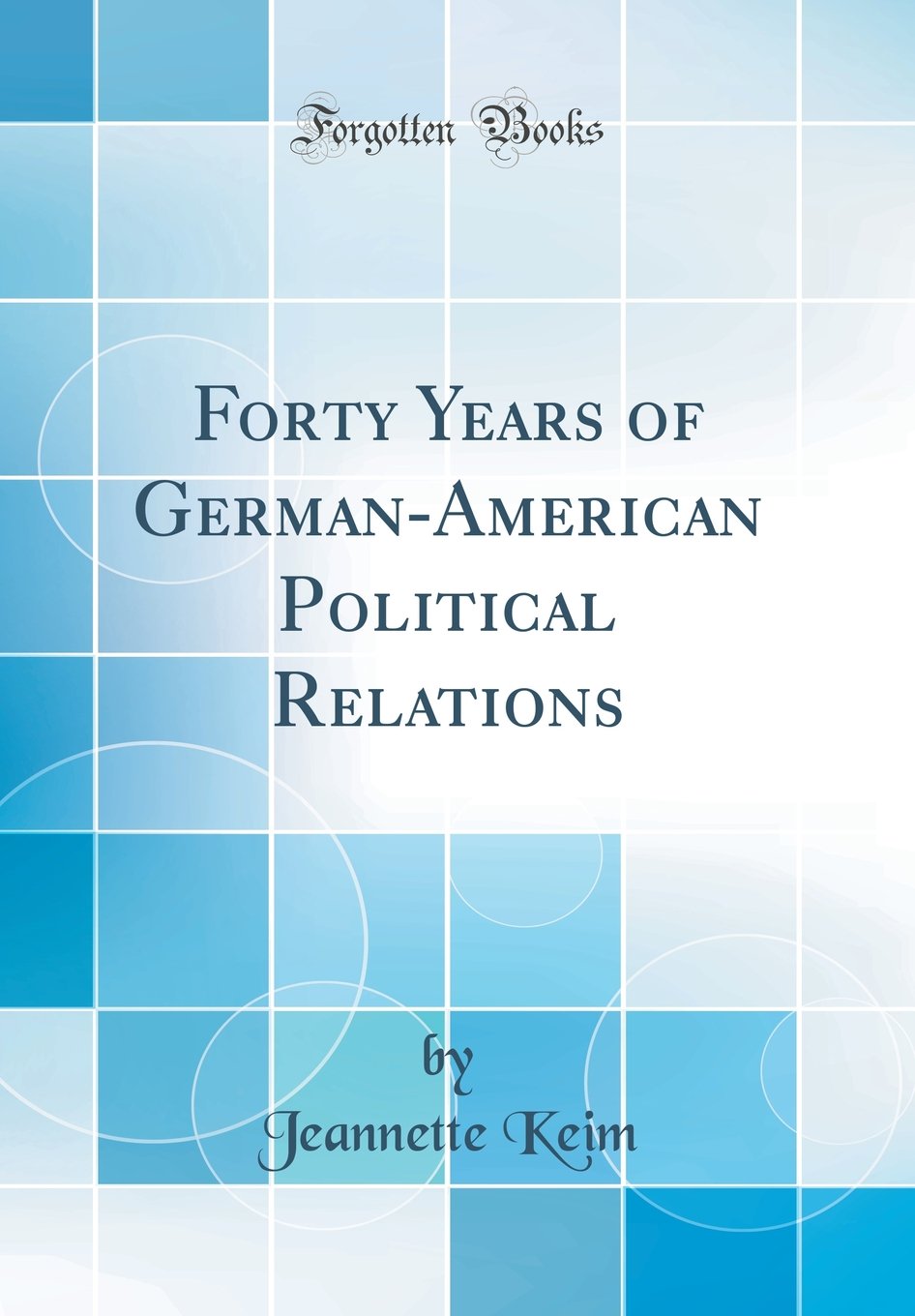 Forty Years of German-American Political Relations (Classic Reprint) Politics & History