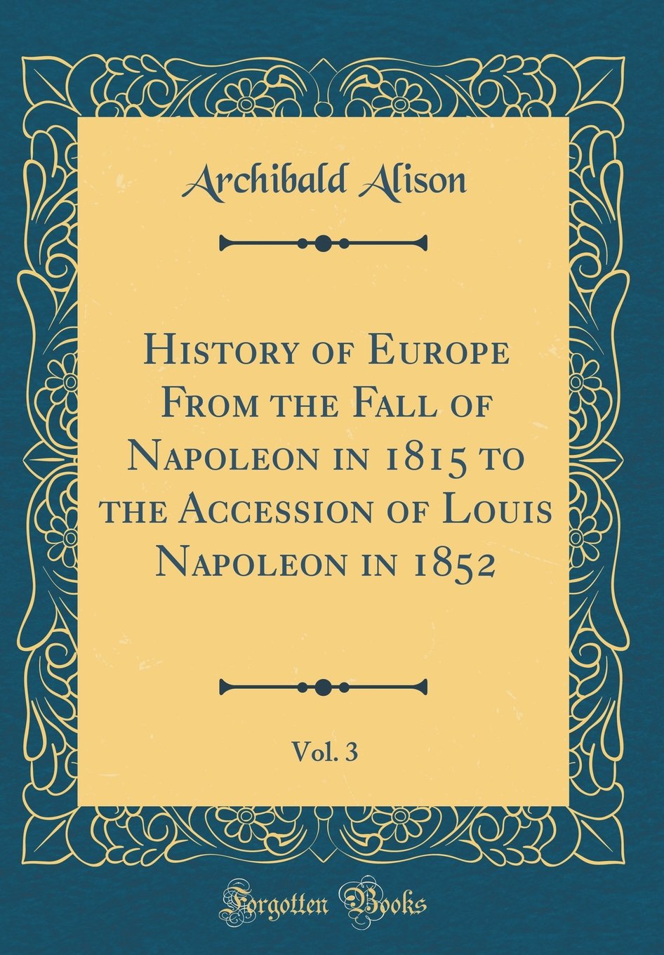 History of Europe From the Fall of Napoleon in 1815 to the Accession of Louis Napoleon in 1852, Vol. 3 (Classic Reprint) Film, Art & Culture