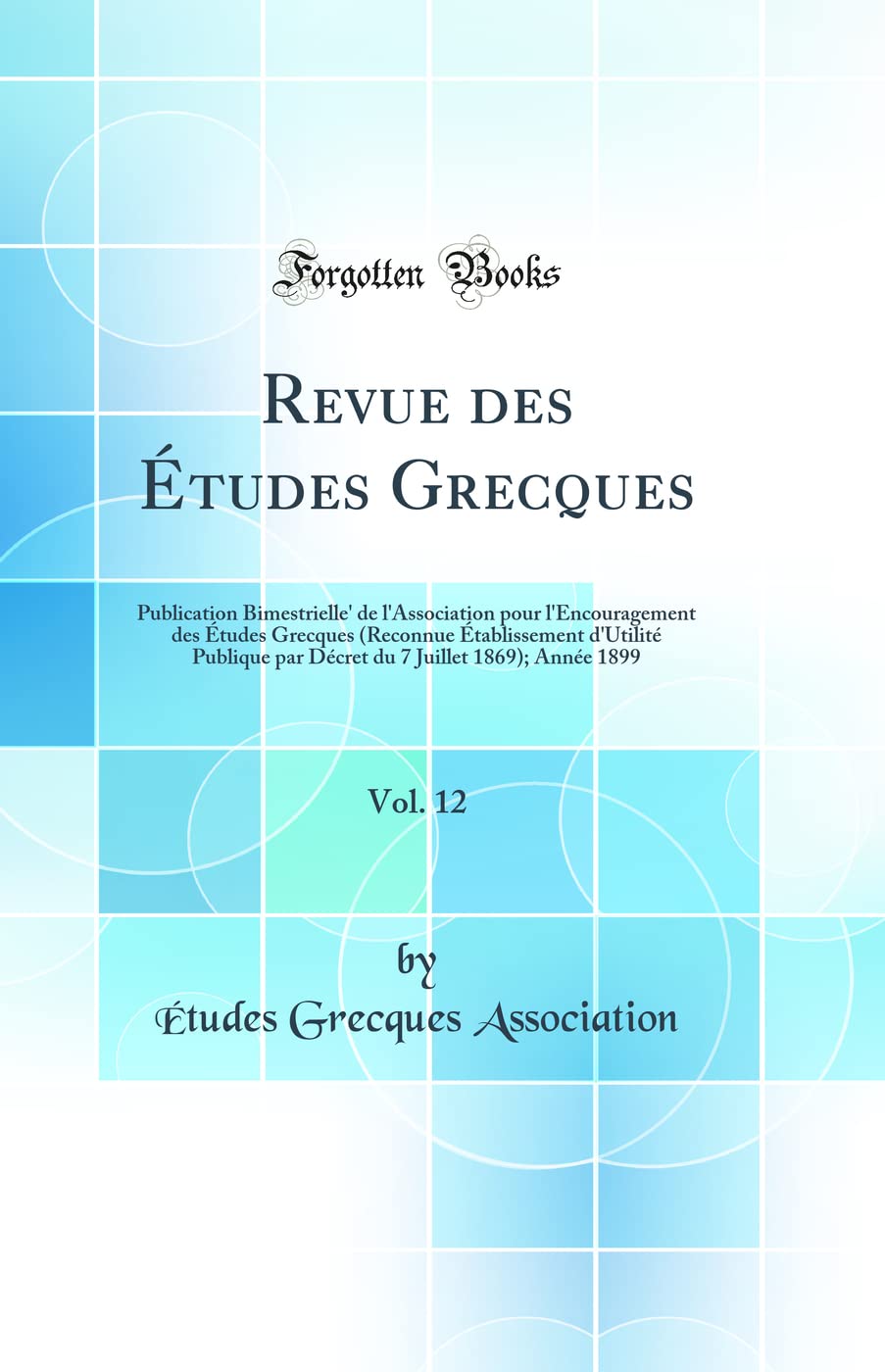 Revue des Études Grecques, Vol. 12: Publication Bimestrielle' de l'Association pour l'Encouragement des Études Grecques (Reconnue Établissement ... 7 Juillet 1869); Année 1899 (Classic Reprint) book