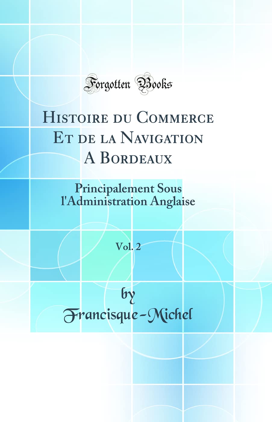 Histoire du Commerce Et de la Navigation A Bordeaux, Vol. 2: Principalement Sous l'Administration Anglaise (Classic Reprint) book