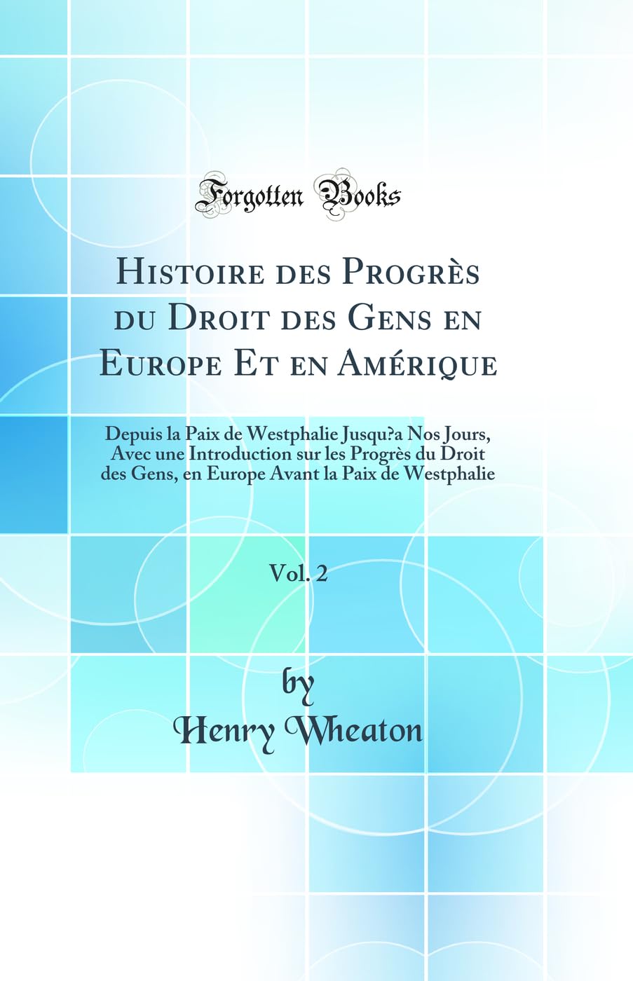 Histoire des Progrès du Droit des Gens en Europe Et en Amérique, Vol. 2: Depuis la Paix de Westphalie Jusqua Nos Jours, Avec une Introduction sur les ... Avant la Paix de Westphalie (Classic Reprint) book