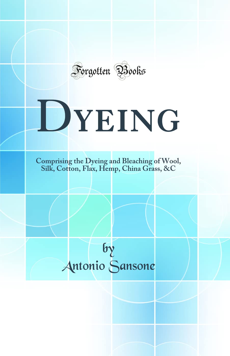 Dyeing: Comprising the Dyeing and Bleaching of Wool, Silk, Cotton, Flax, Hemp, China Grass, &c (Classic Reprint) book