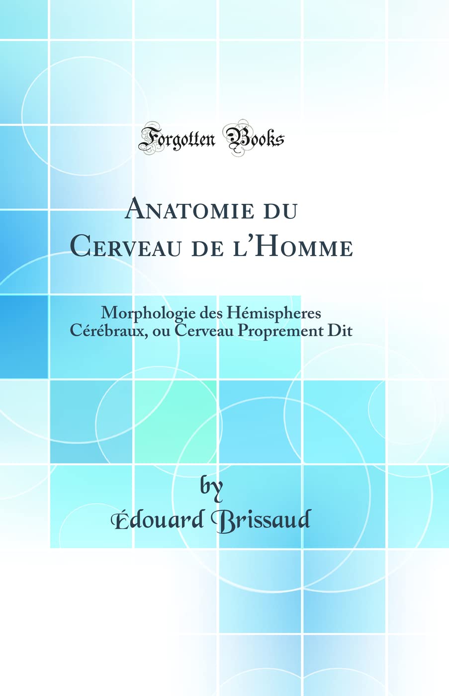 Anatomie du Cerveau de l'Homme: Morphologie des Hémispheres Cérébraux, ou Cerveau Proprement Dit (Classic Reprint) book