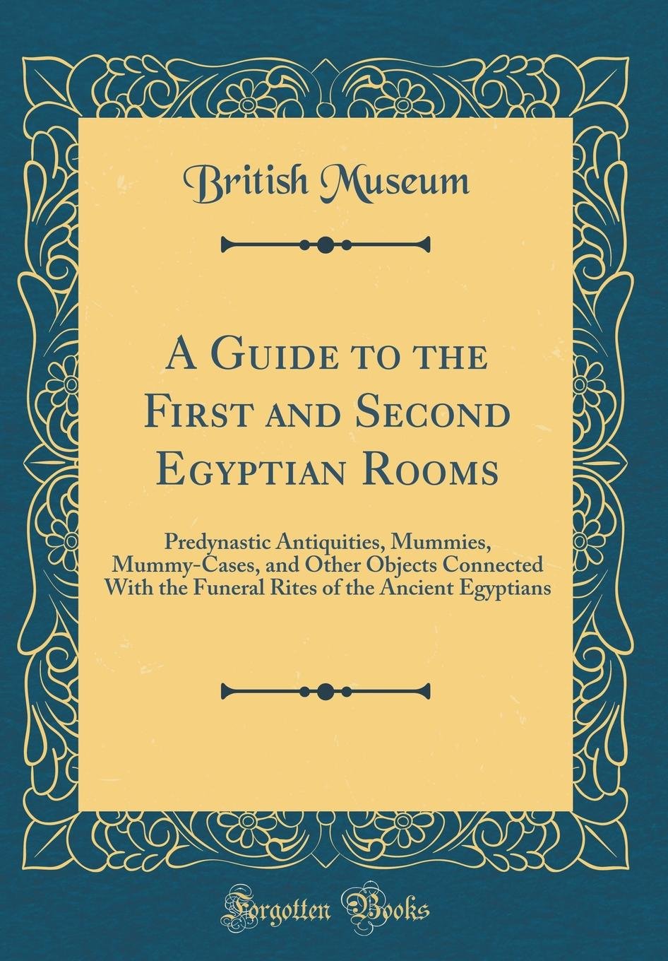 A Guide to the First and Second Egyptian Rooms: Predynastic Antiquities, Mummies, Mummy-Cases, and Other Objects Connected With the Funeral Rites of the Ancient Egyptians (Classic Reprint) Social Sciences