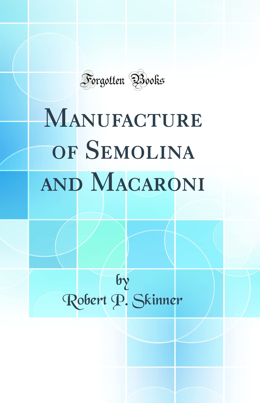 Manufacture of Semolina and Macaroni (Classic Reprint) Business, Finance & Career