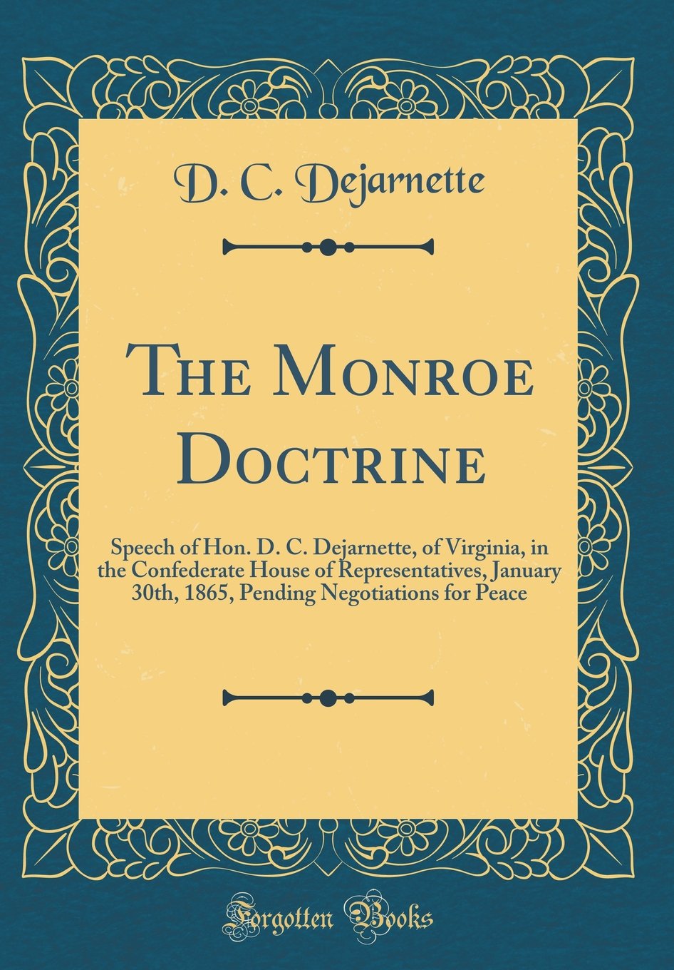 The Monroe Doctrine: Speech of Hon. D. C. Dejarnette, of Virginia, in the Confederate House of Representatives, January 30th, 1865, Pending Negotiations for Peace (Classic Reprint) Film, Art & Culture