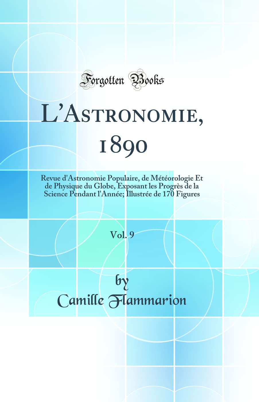 L'Astronomie, 1890, Vol. 9: Revue d'Astronomie Populaire, de Météorologie Et de Physique du Globe, Exposant les Progrès de la Science Pendant l'Année; Illustrée de 170 Figures (Classic Reprint) book